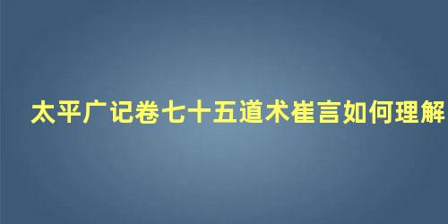 太平广记卷七十五道术崔言如何理解 特视探索