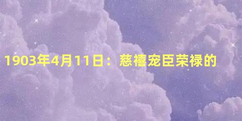 1903年4月11日：慈禧宠臣荣禄的病逝与晚清政局的变动