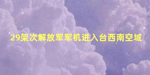 29架次解放军军机进入台西南空域
