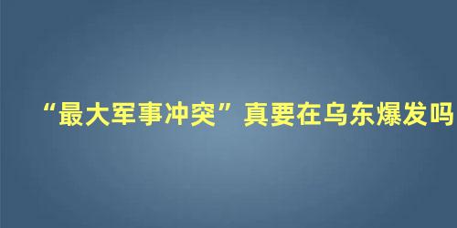 “最大军事冲突”真要在乌东爆发吗