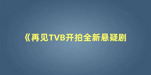 《再见TVB开拍全新悬疑剧