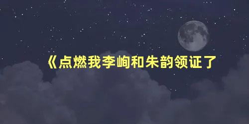 《点燃我李峋和朱韵领证了