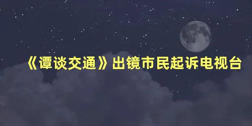 《谭谈交通》出镜市民起诉电视台