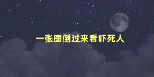 一张图倒过来看吓死人