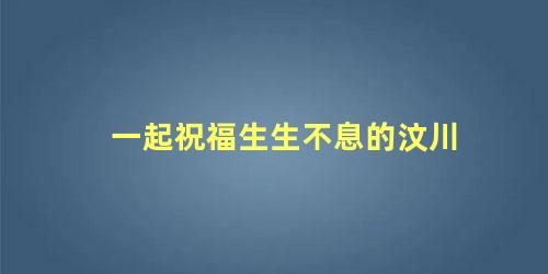 一起祝福生生不息的汶川