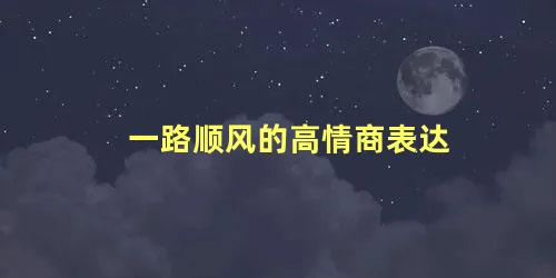 一路顺风的高情商表达