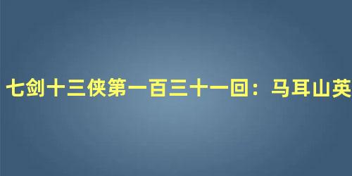 七剑十三侠第一百三十一回：马耳山英雄齐却敌