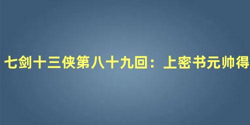 七剑十三侠第八十九回：上密书元帅得消息