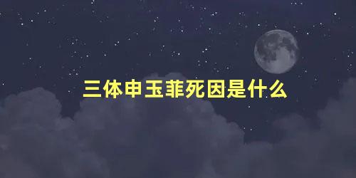 三体申玉菲死因是什么