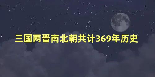 三国两晋南北朝共计369年历史