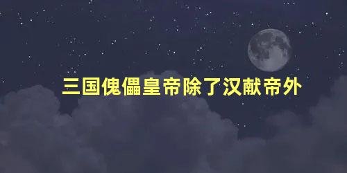 三国傀儡皇帝除了汉献帝外