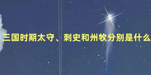 三国时期太守、刺史和州牧分别是什么官职