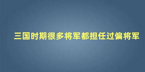 三国时期很多将军都担任过偏将军