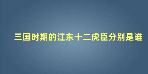 三国时期的江东十二虎臣分别是谁