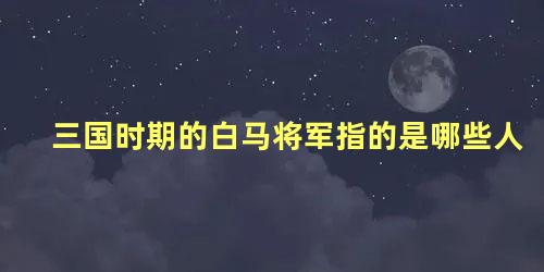 三国时期的白马将军指的是哪些人