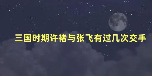 三国时期许褚与张飞有过几次交手