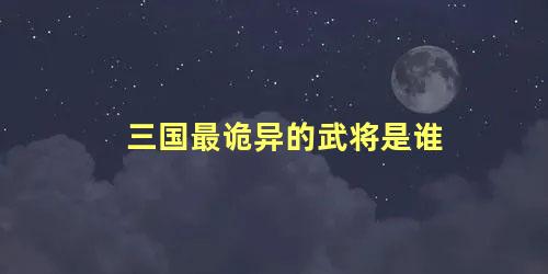 三国最诡异的武将是谁