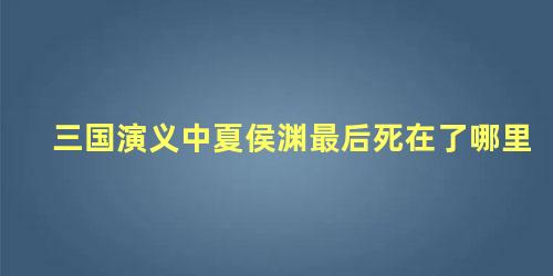 三国演义中夏侯渊最后死在了哪里