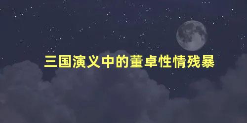 三国演义中的董卓性情残暴