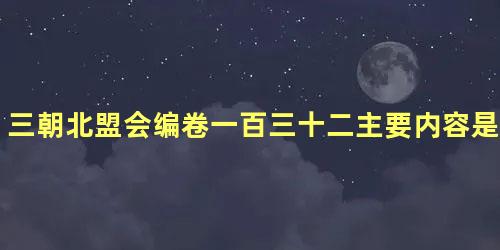 三朝北盟会编卷一百三十二主要内容是什么