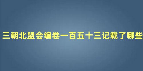 三朝北盟会编卷一百五十三记载了哪些内容