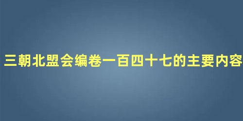 三朝北盟会编卷一百四十七的主要内容是什么