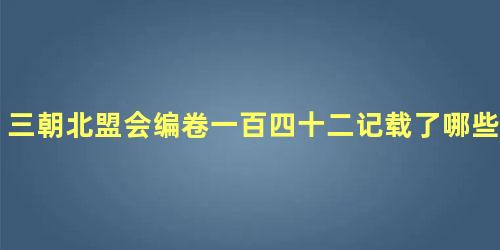 三朝北盟会编卷一百四十二记载了哪些内容