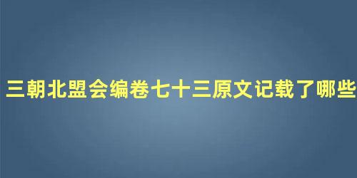 三朝北盟会编卷七十三原文记载了哪些内容