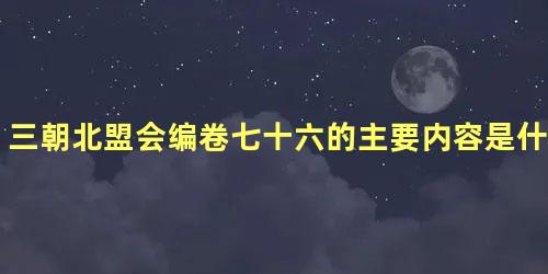 三朝北盟会编卷七十六的主要内容是什么