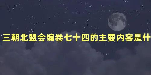 三朝北盟会编卷七十四的主要内容是什么