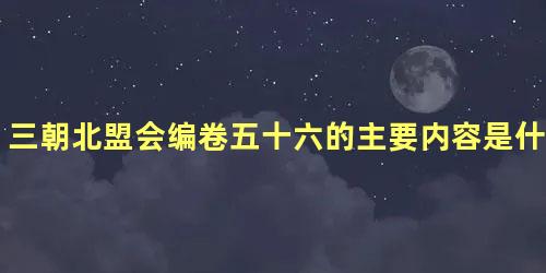 三朝北盟会编卷五十六的主要内容是什么