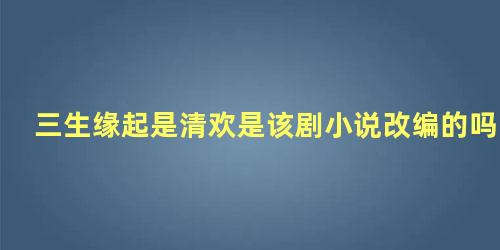 三生缘起是清欢是该剧小说改编的吗