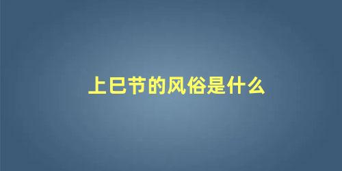 上巳节的风俗是什么