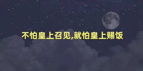 不怕皇上召见,就怕皇上赐饭