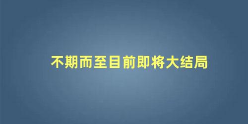 不期而至目前即将大结局