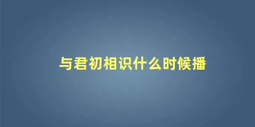 与君初相识什么时候播