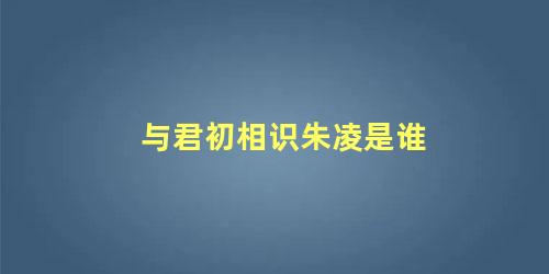 与君初相识朱凌是谁