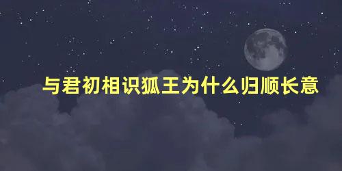 与君初相识狐王为什么归顺长意