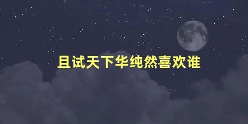 且试天下华纯然喜欢谁