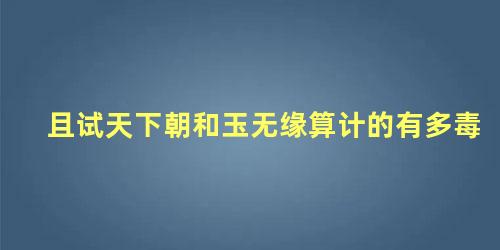 且试天下朝和玉无缘算计的有多毒