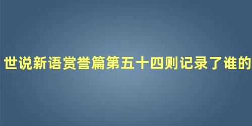 世说新语赏誉篇第五十四则记录了谁的言行