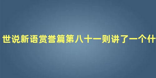 世说新语赏誉篇第八十一则讲了一个什么道理