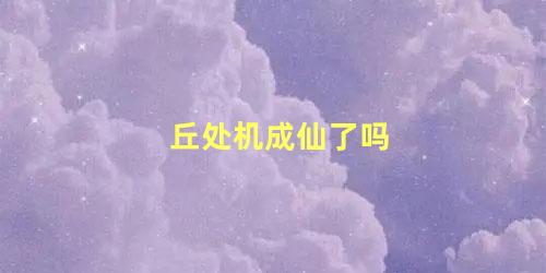 丘处机成仙了吗