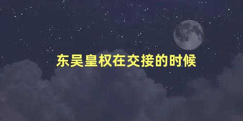 东吴皇权在交接的时候