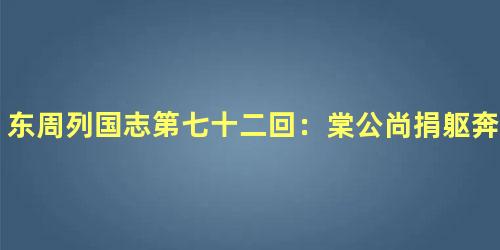 东周列国志第七十二回：棠公尚捐躯奔父难