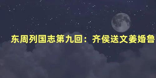 东周列国志第九回：齐侯送文姜婚鲁