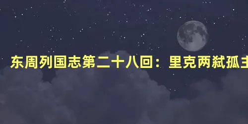 东周列国志第二十八回：里克两弑孤主