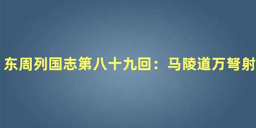 东周列国志第八十九回：马陵道万弩射庞涓