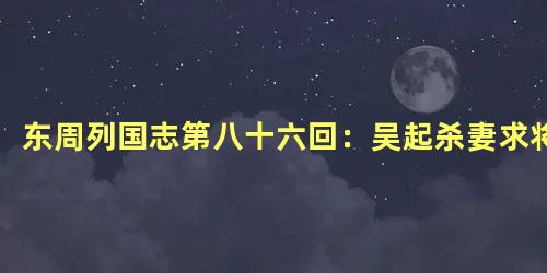 东周列国志第八十六回：吴起杀妻求将