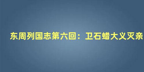 东周列国志第六回：卫石蜡大义灭亲